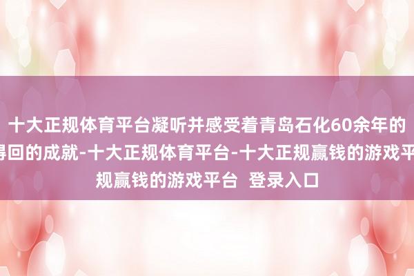 十大正规体育平台凝听并感受着青岛石化60余年的激越历程和得回的成就-十大正规体育平台-十大正规赢钱的游戏平台  登录入口