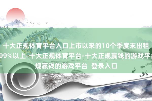 十大正规体育平台入口上市以来的10个季度末出租率均保握在99%以上-十大正规体育平台-十大正规赢钱的游戏平台  登录入口