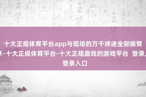 十大正规体育平台app与现场的万千球迷全部振臂喜跃-十大正规体育平台-十大正规赢钱的游戏平台  登录入口