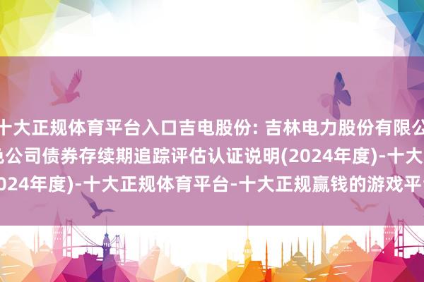 十大正规体育平台入口吉电股份: 吉林电力股份有限公司2022-2023 年绿色公司债券存续期追踪评估认证说明(2024年度)-十大正规体育平台-十大正规赢钱的游戏平台  登录入口