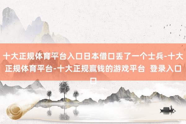 十大正规体育平台入口日本借口丢了一个士兵-十大正规体育平台-十大正规赢钱的游戏平台  登录入口