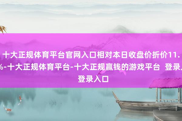 十大正规体育平台官网入口相对本日收盘价折价11.05%-十大正规体育平台-十大正规赢钱的游戏平台  登录入口