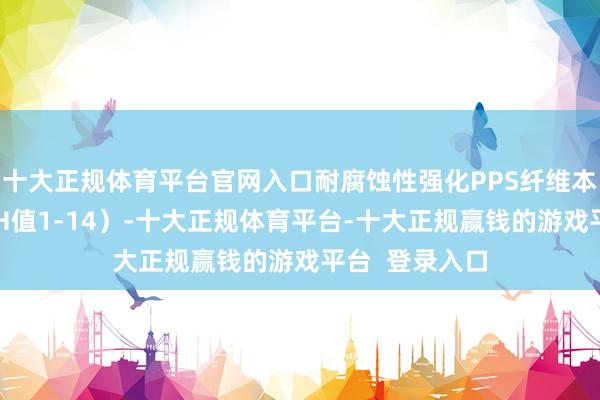 十大正规体育平台官网入口耐腐蚀性强化PPS纤维本人耐酸碱（pH值1-14）-十大正规体育平台-十大正规赢钱的游戏平台  登录入口
