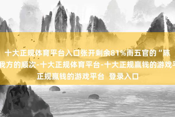 十大正规体育平台入口张开剩余81%而五官的“陈设组合”也有我方的顺次-十大正规体育平台-十大正规赢钱的游戏平台  登录入口