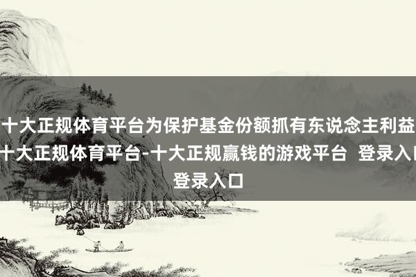 十大正规体育平台为保护基金份额抓有东说念主利益-十大正规体育平台-十大正规赢钱的游戏平台  登录入口