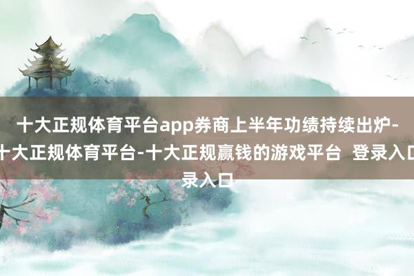 十大正规体育平台app券商上半年功绩持续出炉-十大正规体育平台-十大正规赢钱的游戏平台  登录入口