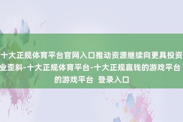十大正规体育平台官网入口推动资源继续向更具投资价值的企业歪斜-十大正规体育平台-十大正规赢钱的游戏平台  登录入口