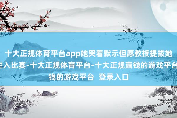 十大正规体育平台app她哭着默示但愿教授提拔她周末调休进入比赛-十大正规体育平台-十大正规赢钱的游戏平台  登录入口