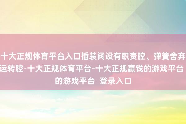 十大正规体育平台入口插装阀设有职责腔、弹簧舍弃腔和阀芯运转腔-十大正规体育平台-十大正规赢钱的游戏平台  登录入口