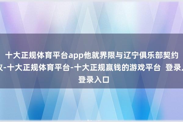 十大正规体育平台app他就界限与辽宁俱乐部契约筹议-十大正规体育平台-十大正规赢钱的游戏平台 登录入口