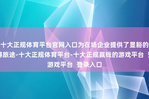 十大正规体育平台官网入口为在场企业提供了显豁的资源获得旅途-十大正规体育平台-十大正规赢钱的游戏平台 登录入口