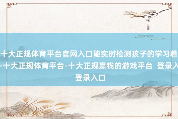 十大正规体育平台官网入口能实时检测孩子的学习着力-十大正规体育平台-十大正规赢钱的游戏平台  登录入口