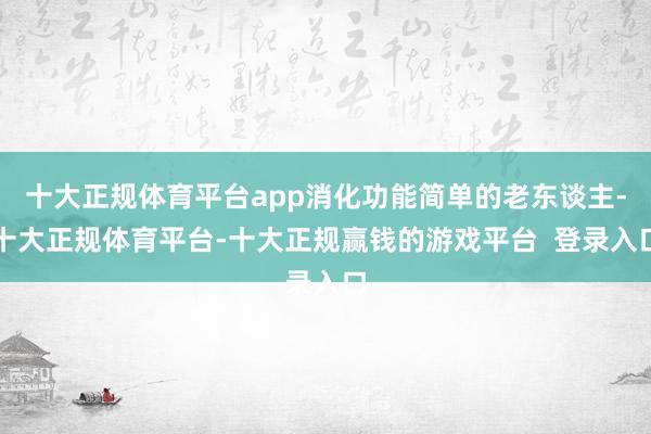 十大正规体育平台app消化功能简单的老东谈主-十大正规体育平台-十大正规赢钱的游戏平台  登录入口