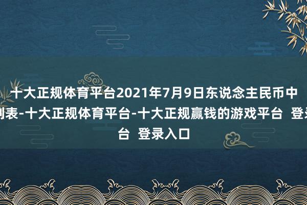 十大正规体育平台2021年7月9日东说念主民币中间价列表-十大正规体育平台-十大正规赢钱的游戏平台  登录入口