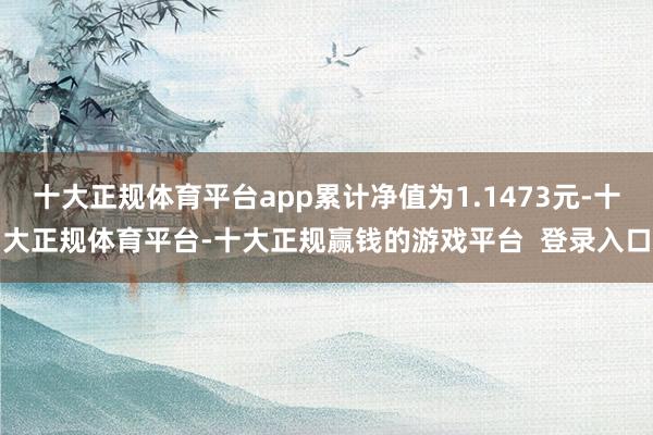 十大正规体育平台app累计净值为1.1473元-十大正规体育平台-十大正规赢钱的游戏平台  登录入口