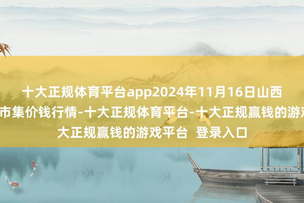 十大正规体育平台app2024年11月16日山西新绛县蔬菜批发市集价钱行情-十大正规体育平台-十大正规赢钱的游戏平台  登录入口