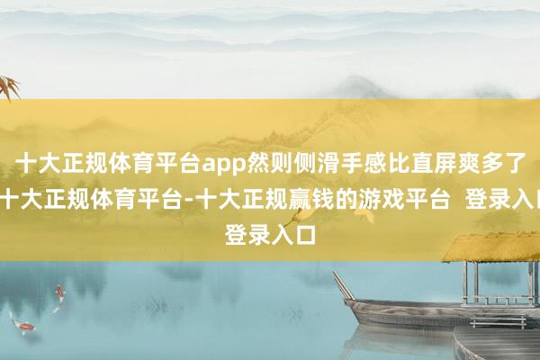 十大正规体育平台app然则侧滑手感比直屏爽多了-十大正规体育平台-十大正规赢钱的游戏平台  登录入口