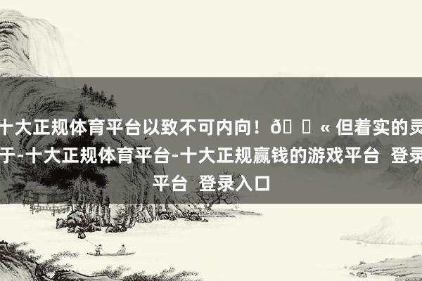 十大正规体育平台以致不可内向！🚫 但着实的灵敏在于-十大正规体育平台-十大正规赢钱的游戏平台  登录入口