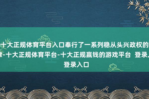 十大正规体育平台入口奉行了一系列稳从头兴政权的规律-十大正规体育平台-十大正规赢钱的游戏平台  登录入口