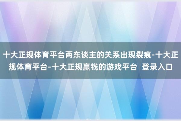 十大正规体育平台两东谈主的关系出现裂痕-十大正规体育平台-十大正规赢钱的游戏平台  登录入口