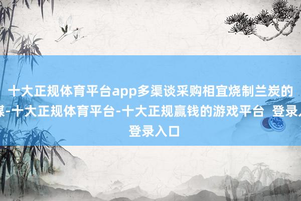 十大正规体育平台app多渠谈采购相宜烧制兰炭的原煤-十大正规体育平台-十大正规赢钱的游戏平台  登录入口