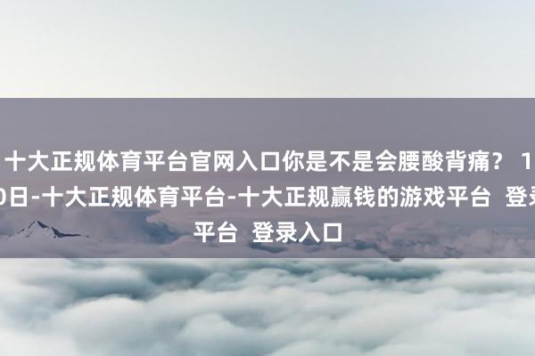 十大正规体育平台官网入口你是不是会腰酸背痛？ 12月10日-十大正规体育平台-十大正规赢钱的游戏平台  登录入口