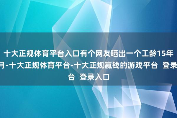 十大正规体育平台入口有个网友晒出一个工龄15年7个月-十大正规体育平台-十大正规赢钱的游戏平台  登录入口