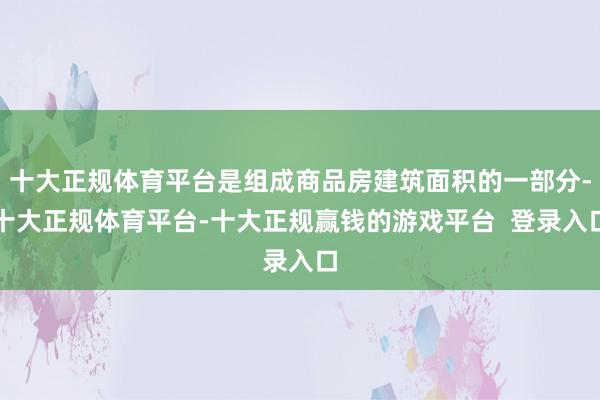 十大正规体育平台是组成商品房建筑面积的一部分-十大正规体育平台-十大正规赢钱的游戏平台  登录入口