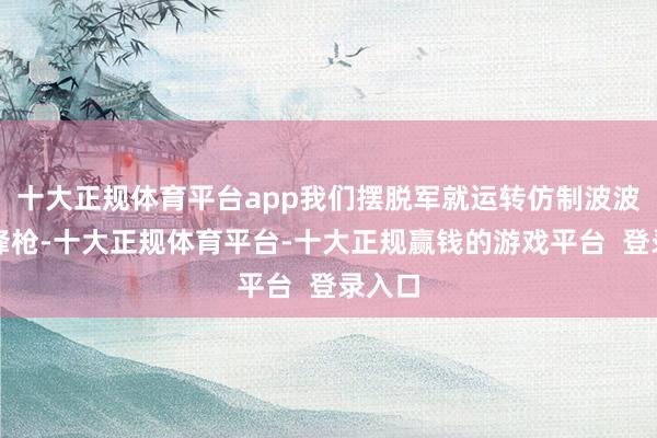 十大正规体育平台app我们摆脱军就运转仿制波波沙冲锋枪-十大正规体育平台-十大正规赢钱的游戏平台  登录入口