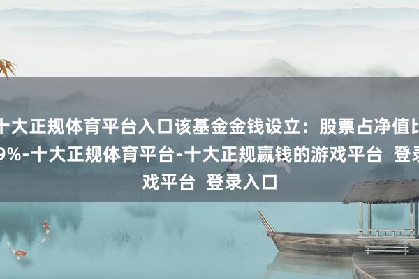 十大正规体育平台入口该基金金钱设立：股票占净值比94.59%-十大正规体育平台-十大正规赢钱的游戏平台  登录入口