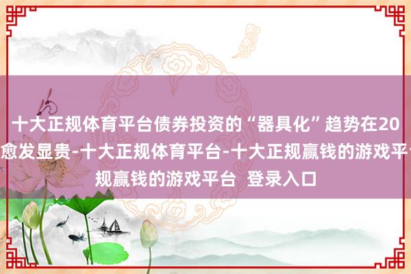 十大正规体育平台债券投资的“器具化”趋势在2025年或还将愈发显贵-十大正规体育平台-十大正规赢钱的游戏平台  登录入口