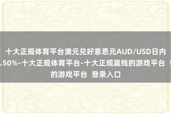 十大正规体育平台澳元兑好意思元AUD/USD日内涨幅达0.50%-十大正规体育平台-十大正规赢钱的游戏平台  登录入口