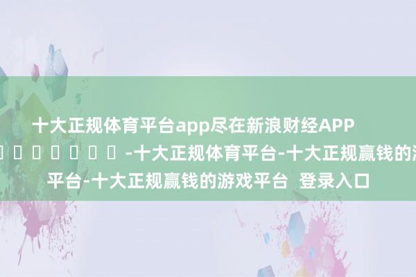 十大正规体育平台app尽在新浪财经APP            													-十大正规体育平台-十大正规赢钱的游戏平台  登录入口