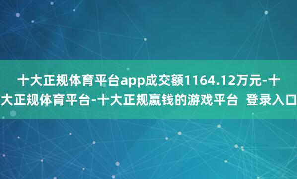 十大正规体育平台app成交额1164.12万元-十大正规体育平台-十大正规赢钱的游戏平台 登录入口