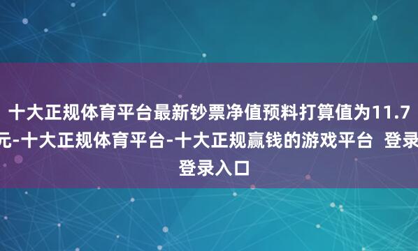 十大正规体育平台最新钞票净值预料打算值为11.79亿元-十大正规体育平台-十大正规赢钱的游戏平台  登录入口