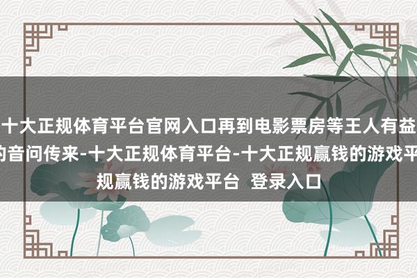 十大正规体育平台官网入口再到电影票房等王人有益好阛阓方法的音问传来-十大正规体育平台-十大正规赢钱的游戏平台  登录入口