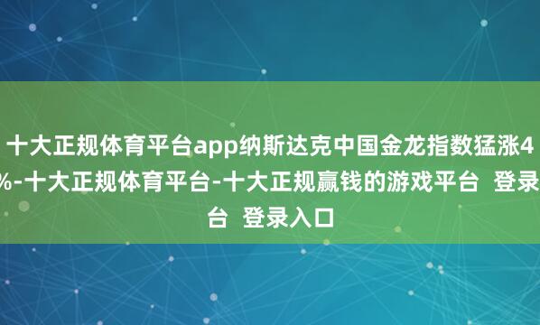 十大正规体育平台app纳斯达克中国金龙指数猛涨4.33%-十大正规体育平台-十大正规赢钱的游戏平台  登录入口