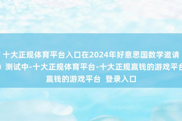 十大正规体育平台入口在2024年好意思国数学邀请赛(AIME)测试中-十大正规体育平台-十大正规赢钱的游戏平台 登录入口
