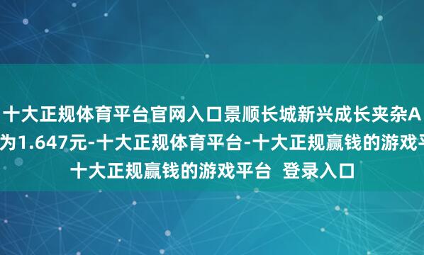 十大正规体育平台官网入口景顺长城新兴成长夹杂A最新单元净值为1.647元-十大正规体育平台-十大正规赢钱的游戏平台  登录入口
