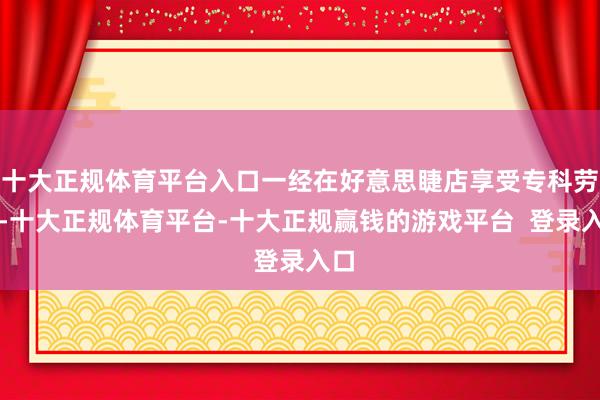 十大正规体育平台入口一经在好意思睫店享受专科劳动-十大正规体育平台-十大正规赢钱的游戏平台 登录入口