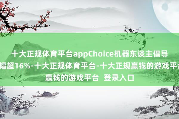 十大正规体育平台appChoice机器东谈主倡导指数累计涨幅超16%-十大正规体育平台-十大正规赢钱的游戏平台 登录入口
