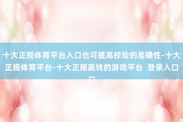 十大正规体育平台入口也可提高校验的准确性-十大正规体育平台-十大正规赢钱的游戏平台  登录入口