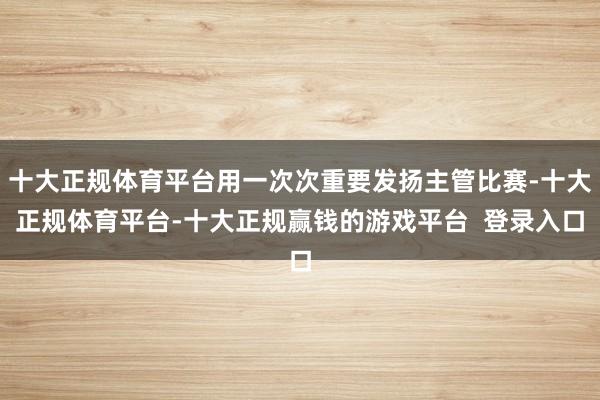 十大正规体育平台用一次次重要发扬主管比赛-十大正规体育平台-十大正规赢钱的游戏平台  登录入口
