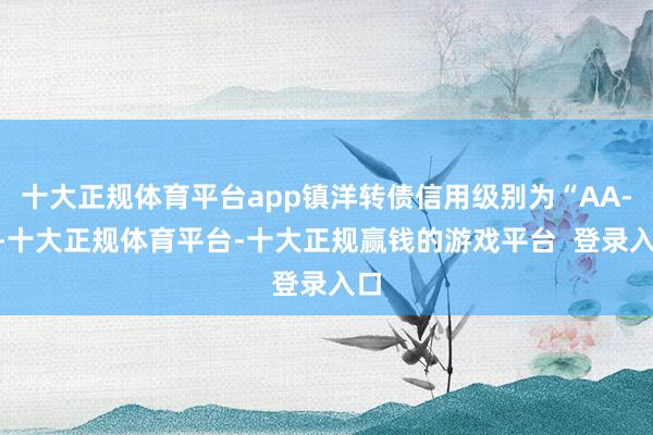 十大正规体育平台app镇洋转债信用级别为“AA-”-十大正规体育平台-十大正规赢钱的游戏平台  登录入口
