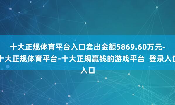 十大正规体育平台入口卖出金额5869.60万元-十大正规体育平台-十大正规赢钱的游戏平台  登录入口