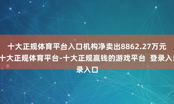 十大正规体育平台入口机构净卖出8862.27万元-十大正规体育平台-十大正规赢钱的游戏平台  登录入口