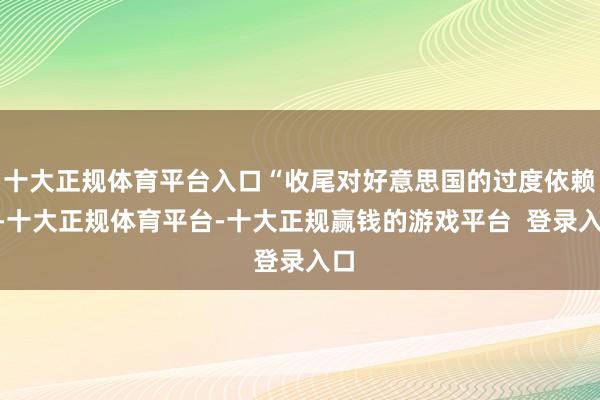 十大正规体育平台入口“收尾对好意思国的过度依赖”-十大正规体育平台-十大正规赢钱的游戏平台  登录入口