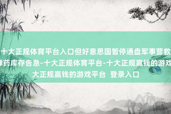 十大正规体育平台入口但好意思国暂停通盘军事营救的决定令乌方弹药库存告急-十大正规体育平台-十大正规赢钱的游戏平台  登录入口
