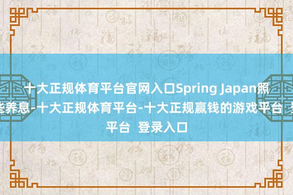 十大正规体育平台官网入口Spring Japan照实有一些养息-十大正规体育平台-十大正规赢钱的游戏平台  登录入口