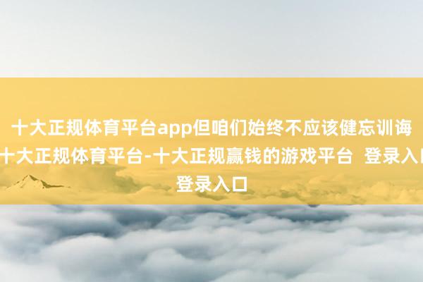 十大正规体育平台app但咱们始终不应该健忘训诲-十大正规体育平台-十大正规赢钱的游戏平台  登录入口